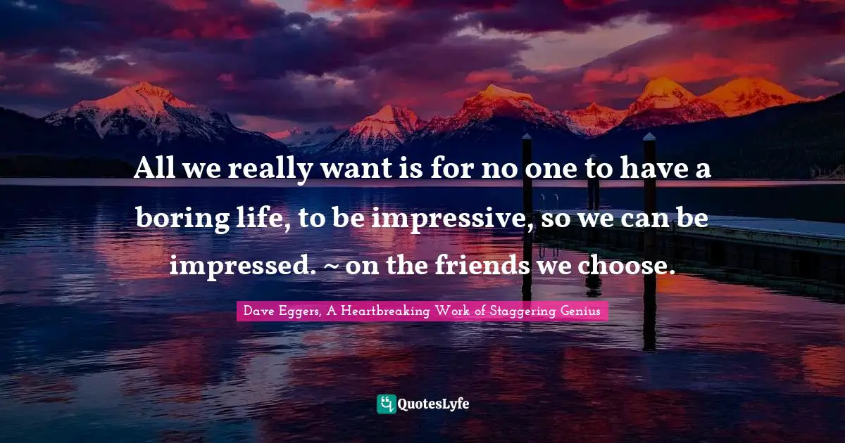 All we really want is for no one to have a boring life, to be impressive, so we can be impressed. ~ on the friends we choose.