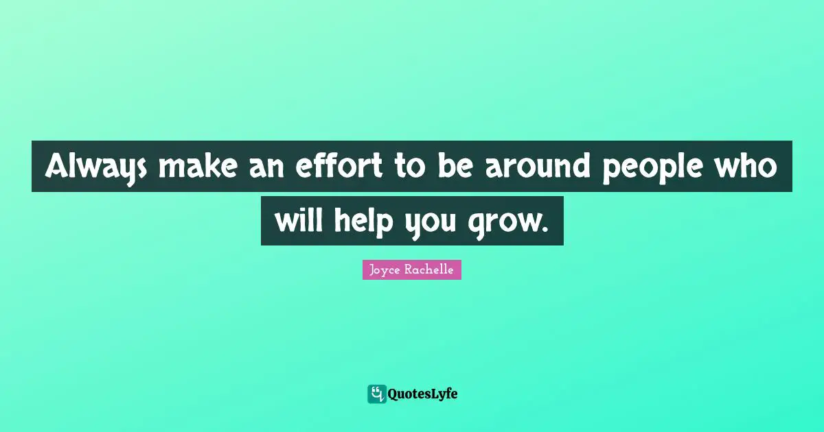 Always make an effort to be around people who will help you grow.