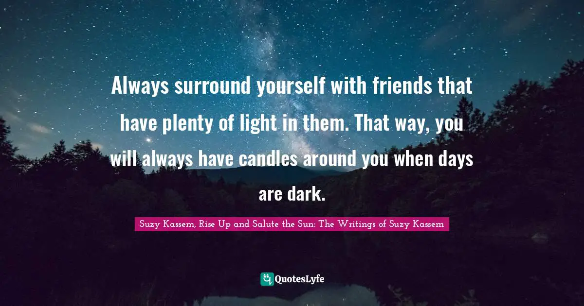 Suzy Kassem Quotes: "Always surround yourself with friends that have plenty of light in them. That way, you will always have candles around you when days are dark."