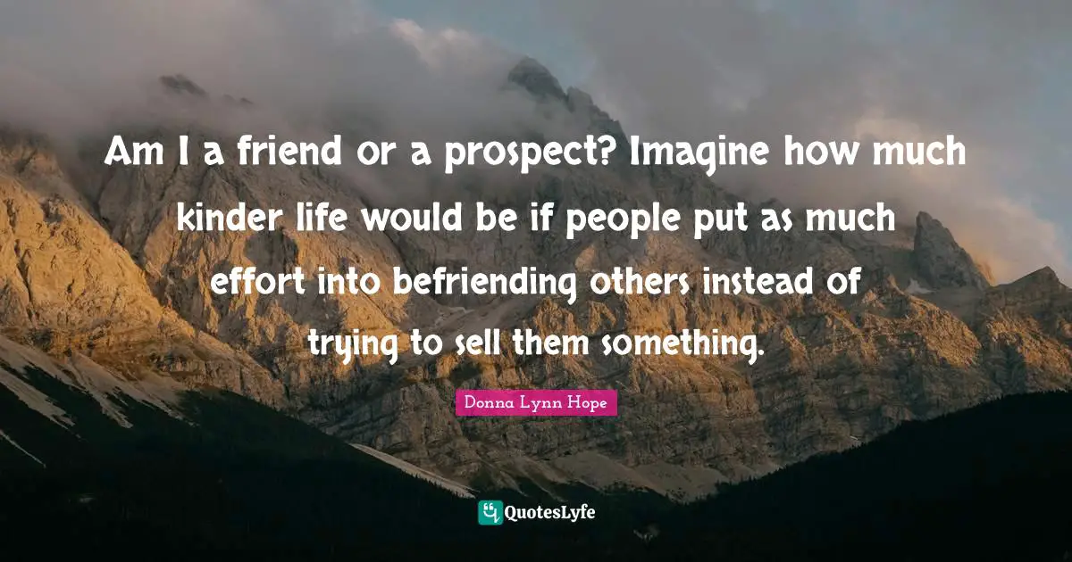 Am I a friend or a prospect? Imagine how much kinder life would be if people put as much effort into befriending others instead of trying to sell them something.