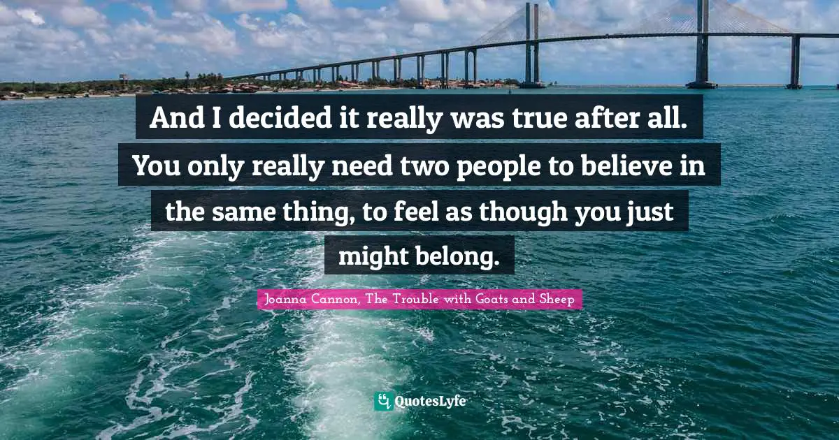 And I decided it really was true after all. You only really need two people to believe in the same thing, to feel as though you just might belong.