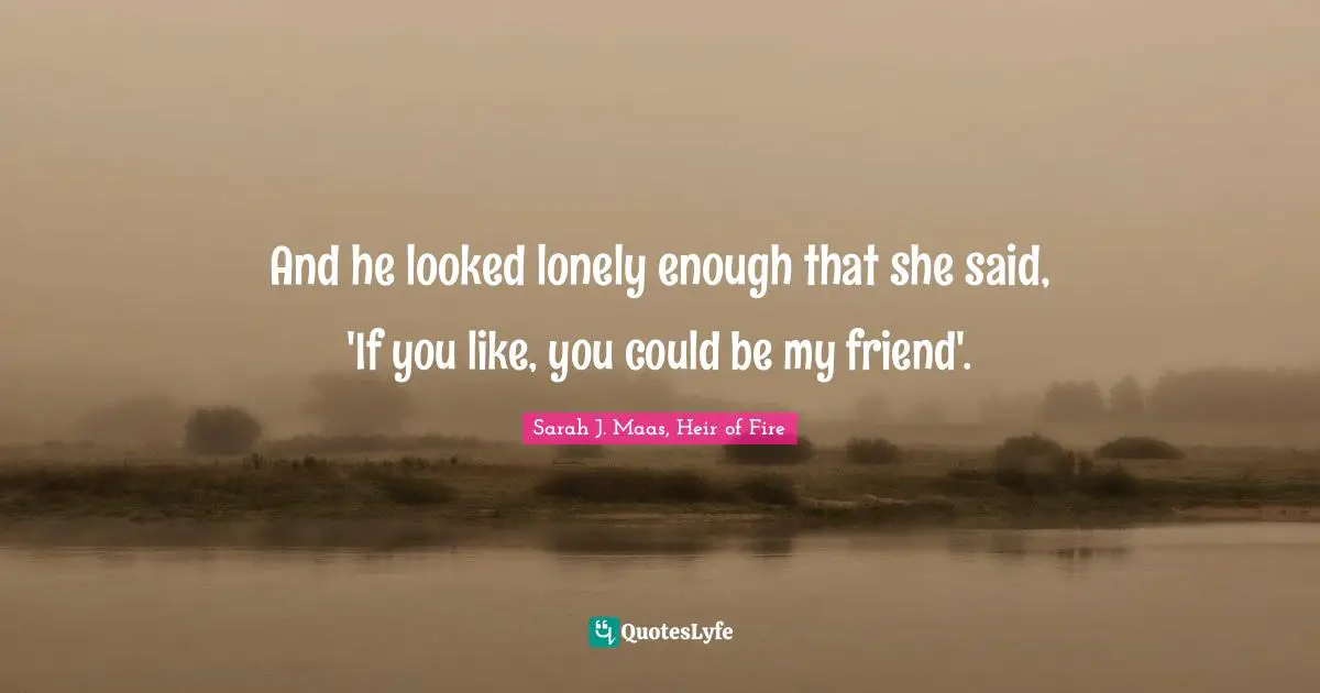 And he looked lonely enough that she said, 'If you like, you could be my friend'.