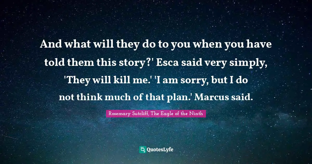 Rosemary Sutcliff Quotes: "And what will they do to you when you have told them this story?' Esca said very simply, 'They will kill me.' 'I am sorry, but I do not think much of that plan.' Marcus said."