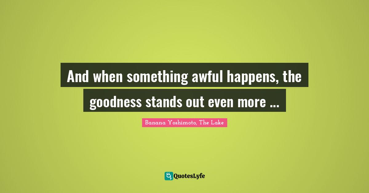 Banana Yoshimoto Quotes: "And when something awful happens, the goodness stands out even more ..."