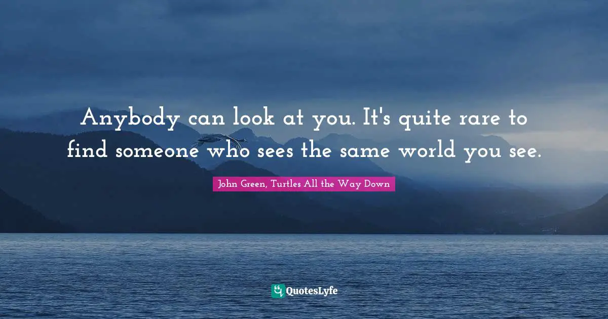 Anybody can look at you. It's quite rare to find someone who sees the same world you see.