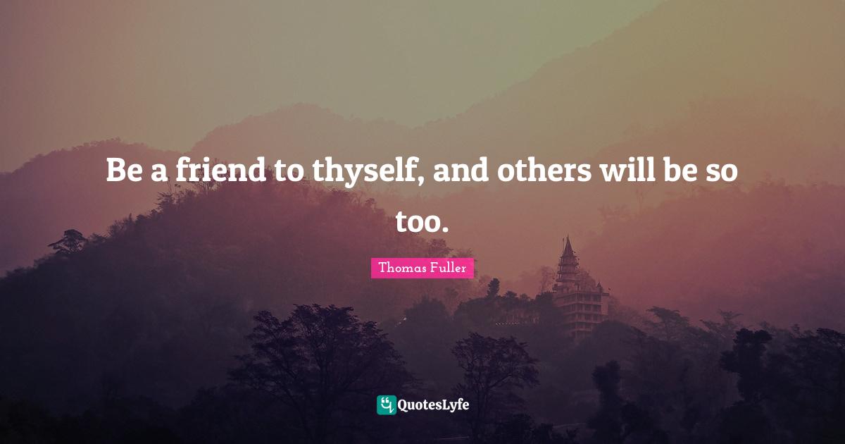 Thomas Fuller Quotes: "Be a friend to thyself, and others will be so too."