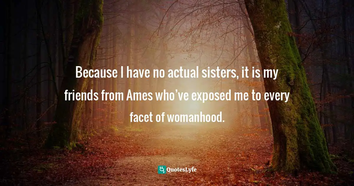 Because I have no actual sisters, it is my friends from Ames who’ve exposed me to every facet of womanhood.