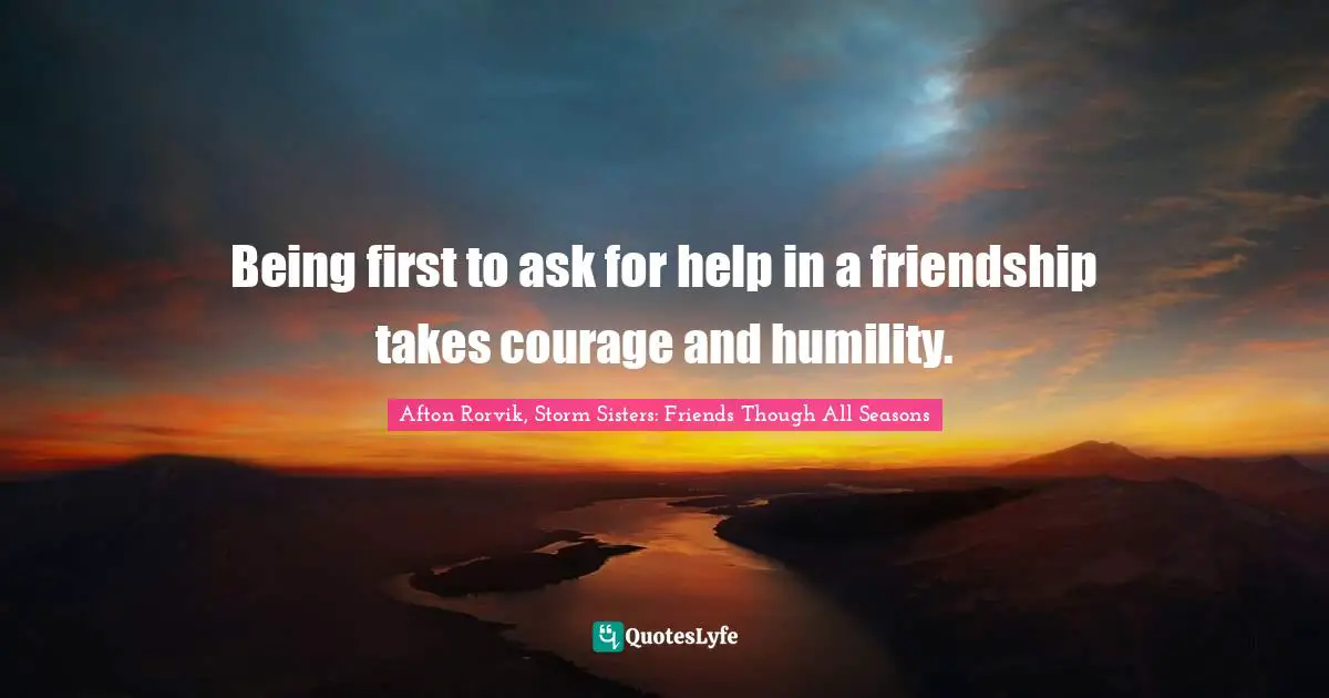 Being first to ask for help in a friendship takes courage and humility.