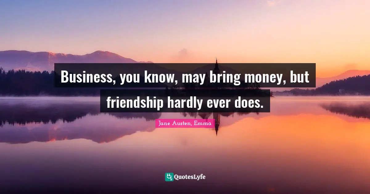 Jane Austen, Emma Quotes: Business, you know, may bring money, but friendship hardly ever does.
