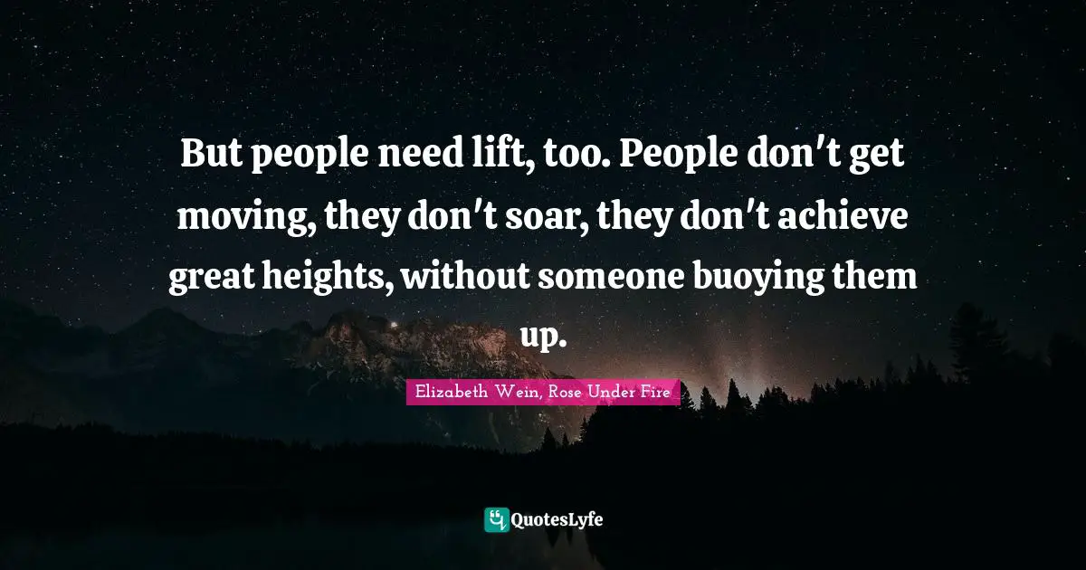 But people need lift, too. People don't get moving, they don't soar, they don't achieve great heights, without someone buoying them up.