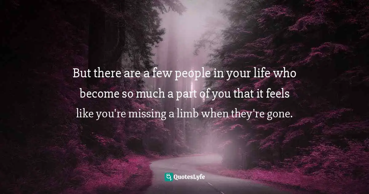 But there are a few people in your life who become so much a part of you that it feels like you're missing a limb when they're gone.