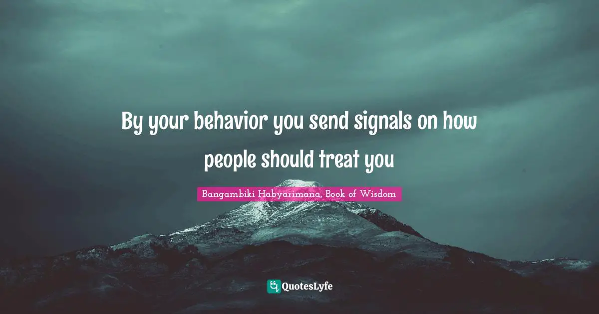By your behavior you send signals on how people should treat you