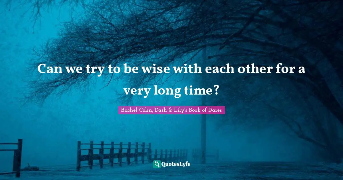 Can we try to be wise with each other for a very long time?