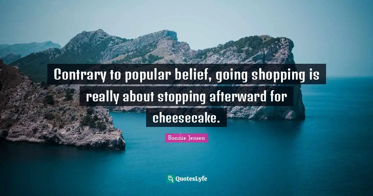 Contrary to popular belief, going shopping is really about stopping afterward for cheesecake.