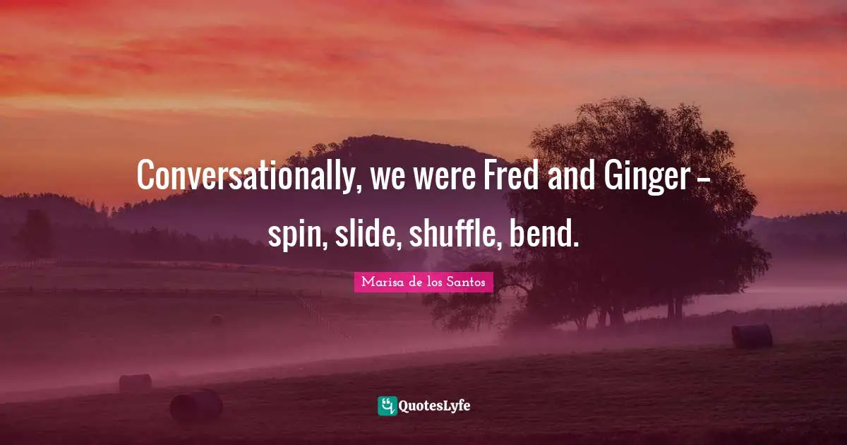 Conversationally, we were Fred and Ginger -- spin, slide, shuffle, bend.