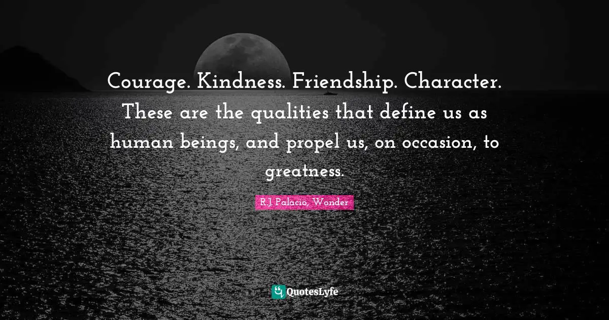 R.J. Palacio Quotes: "Courage. Kindness. Friendship. Character. These are the qualities that define us as human beings, and propel us, on occasion, to greatness."