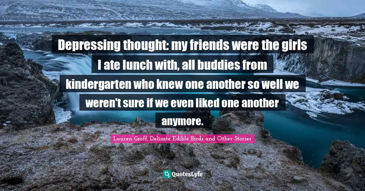 Depressing thought: my friends were the girls I ate lunch with, all buddies from kindergarten who knew one another so well we weren't sure if we even liked one another anymore.