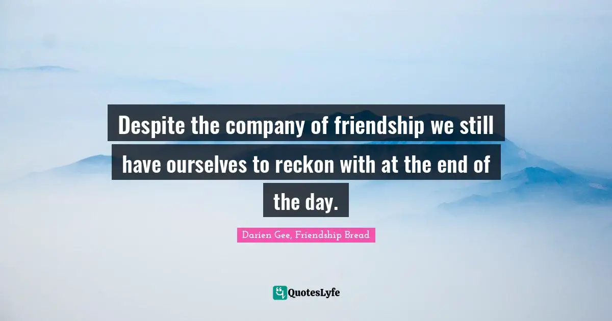 Despite the company of friendship we still have ourselves to reckon with at the end of the day.