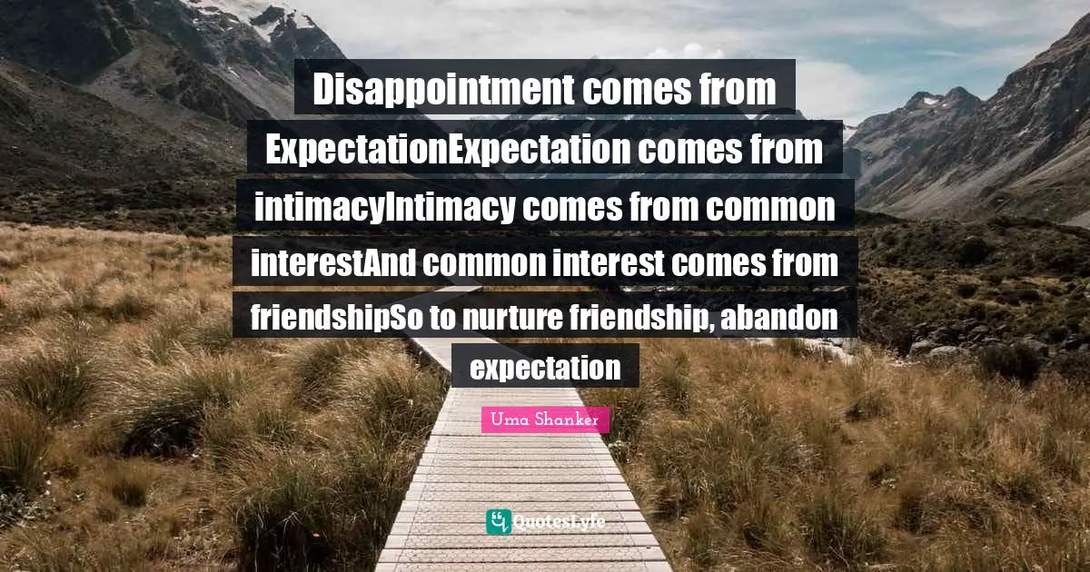 Disappointment comes from ExpectationExpectation comes from intimacyIntimacy comes from common interestAnd common interest comes from friendshipSo to nurture friendship, abandon expectation