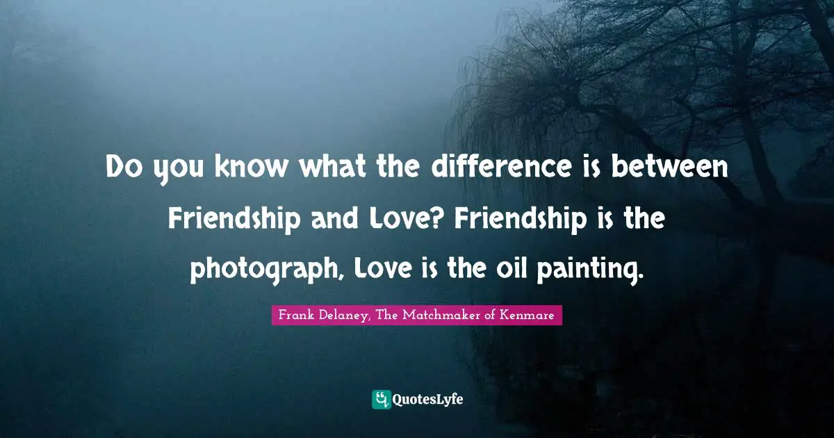 Do you know what the difference is between Friendship and Love? Friendship is the photograph, Love is the oil painting.