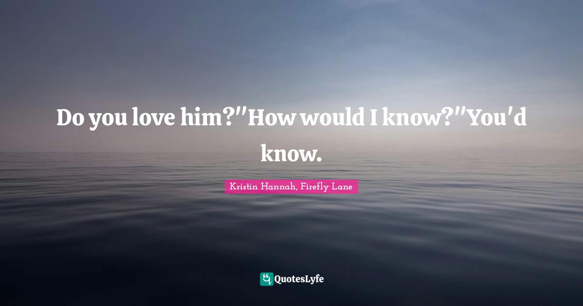 Do you love him?"How would I know?"You'd know.