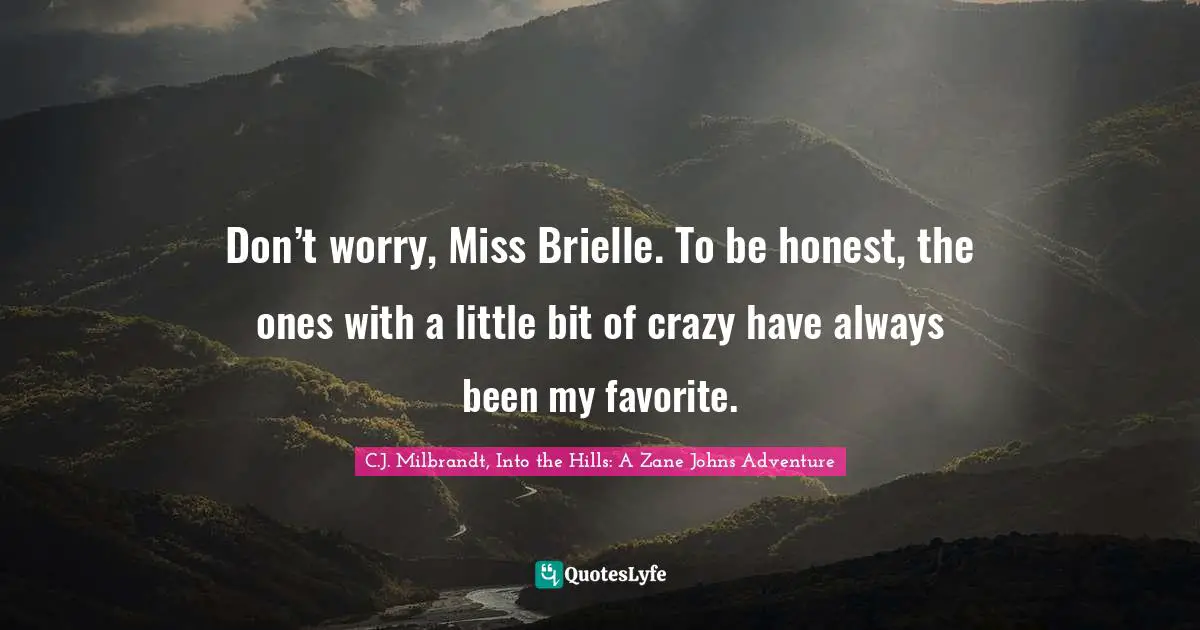 Don’t worry, Miss Brielle. To be honest, the ones with a little bit of crazy have always been my favorite.