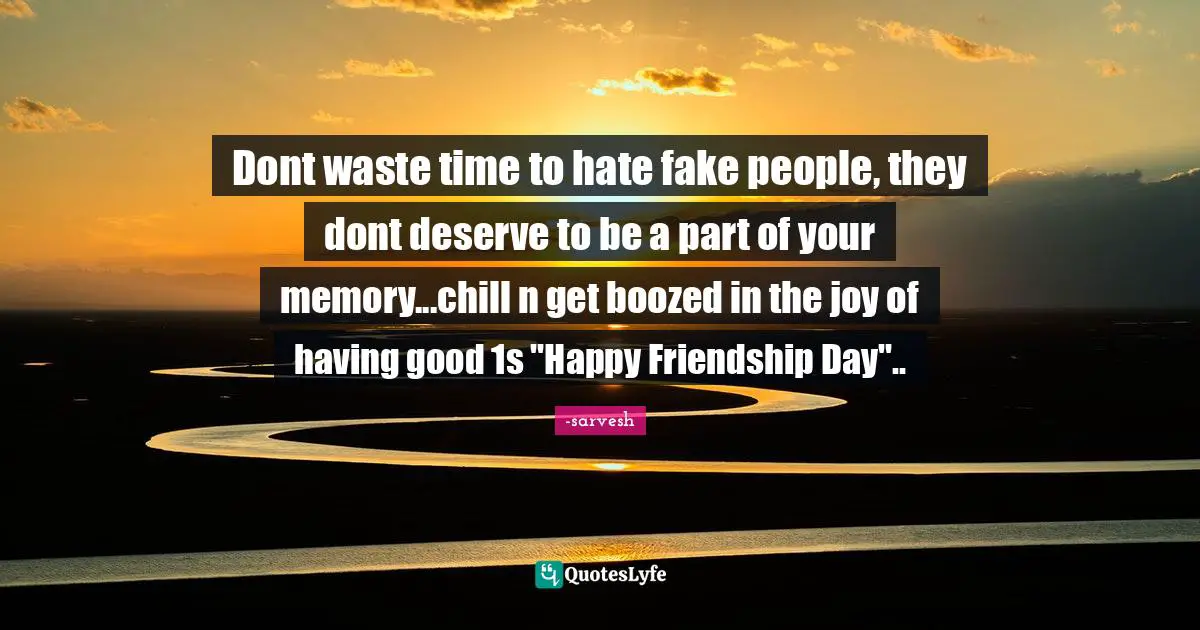 Dont waste time to hate fake people, they dont deserve to be a part of your memory...chill n get boozed in the joy of having good 1s "Happy Friendship Day"..