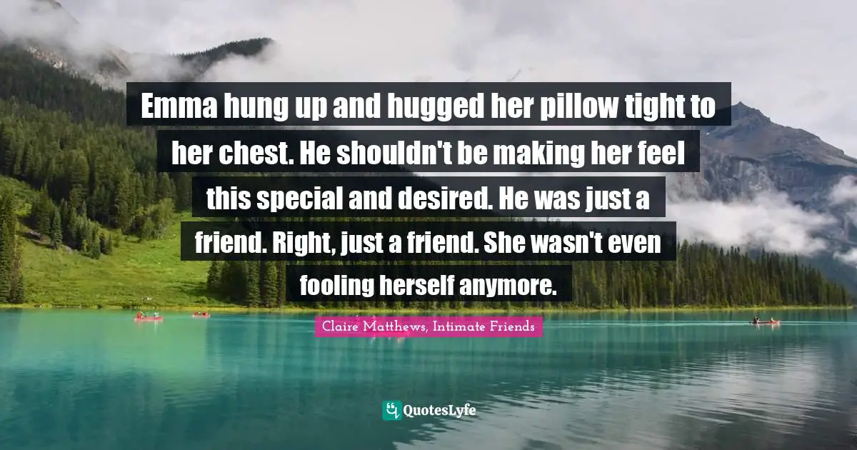 Emma hung up and hugged her pillow tight to her chest. He shouldn't be making her feel this special and desired. He was just a friend. Right, just a friend. She wasn't even fooling herself anymore.