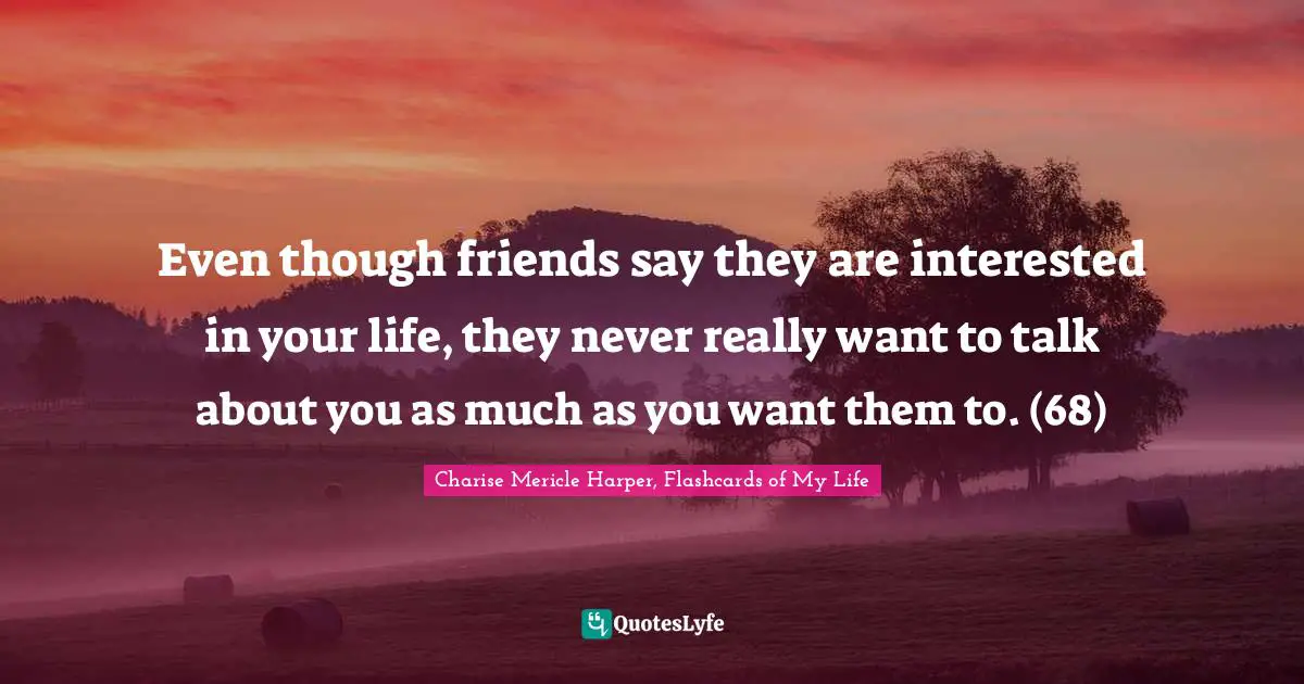 Even though friends say they are interested in your life, they never really want to talk about you as much as you want them to. (68)