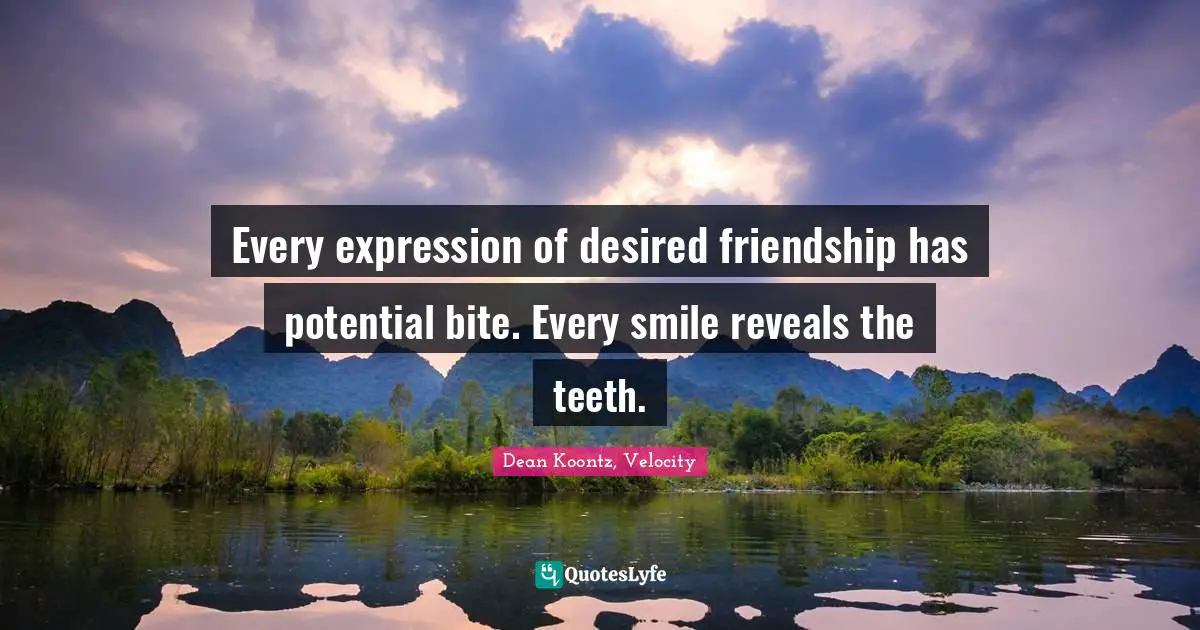 Every expression of desired friendship has potential bite. Every smile reveals the teeth.
