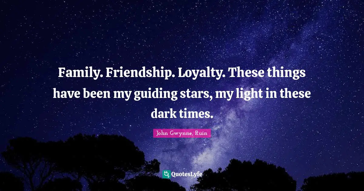 Family. Friendship. Loyalty. These things have been my guiding stars, my light in these dark times.