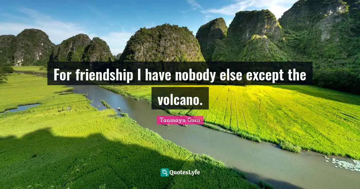 Tanmaya Guru Quotes: For friendship I have nobody else except the volcano.