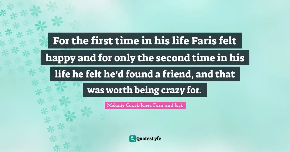 For the first time in his life Faris felt happy and for only the second time in his life he felt he’d found a friend, and that was worth being crazy for.