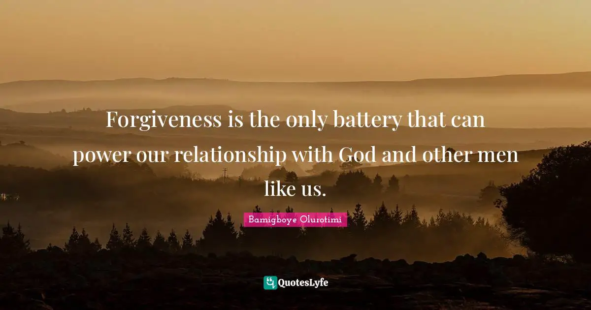 Forgiveness is the only battery that can power our relationship with God and other men like us.