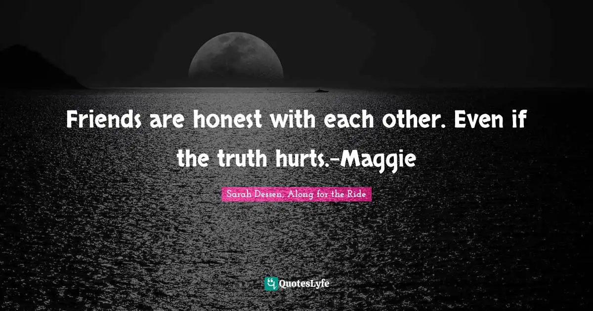 Friends are honest with each other. Even if the truth hurts.-Maggie