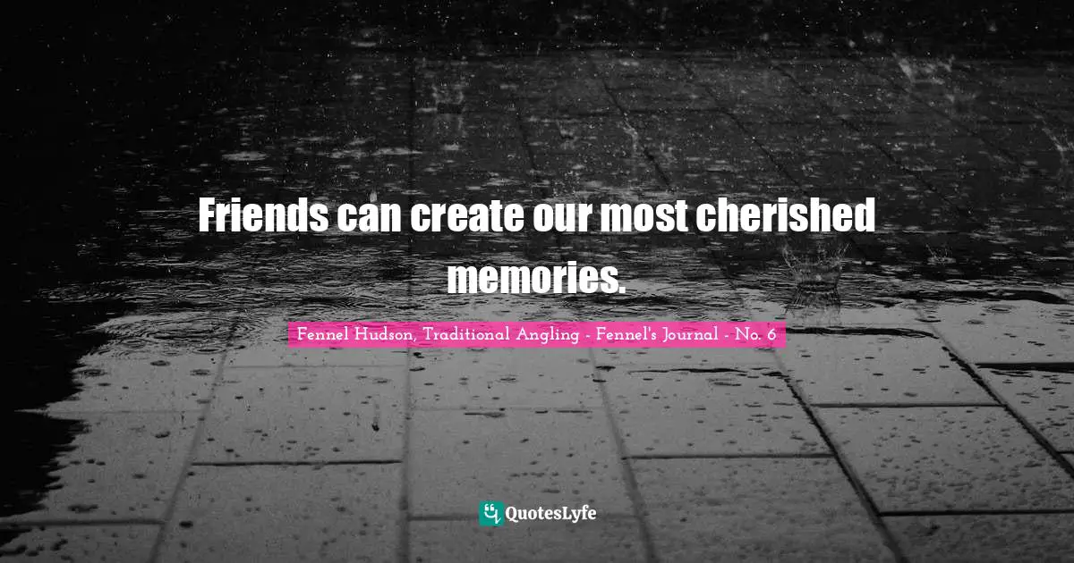Fennel Hudson, Traditional Angling - Fennel's Journal - No. 6 Quotes: Friends can create our most cherished memories.