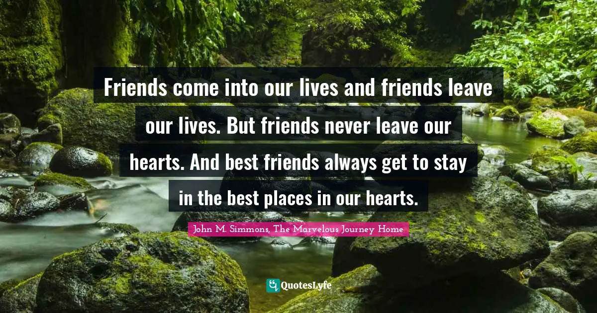 Friends come into our lives and friends leave our lives. But friends never leave our hearts. And best friends always get to stay in the best places in our hearts.