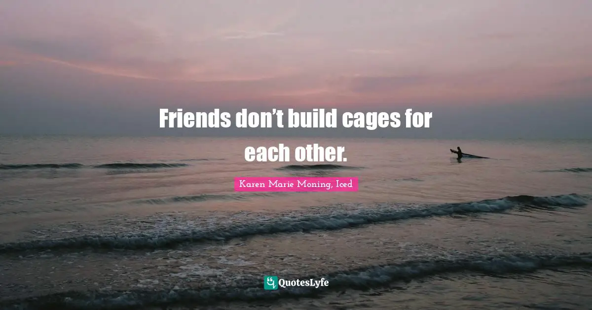 Friends don’t build cages for each other.