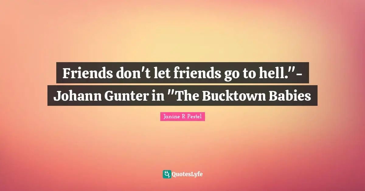 Friends don't let friends go to hell."- Johann Gunter in "The Bucktown Babies