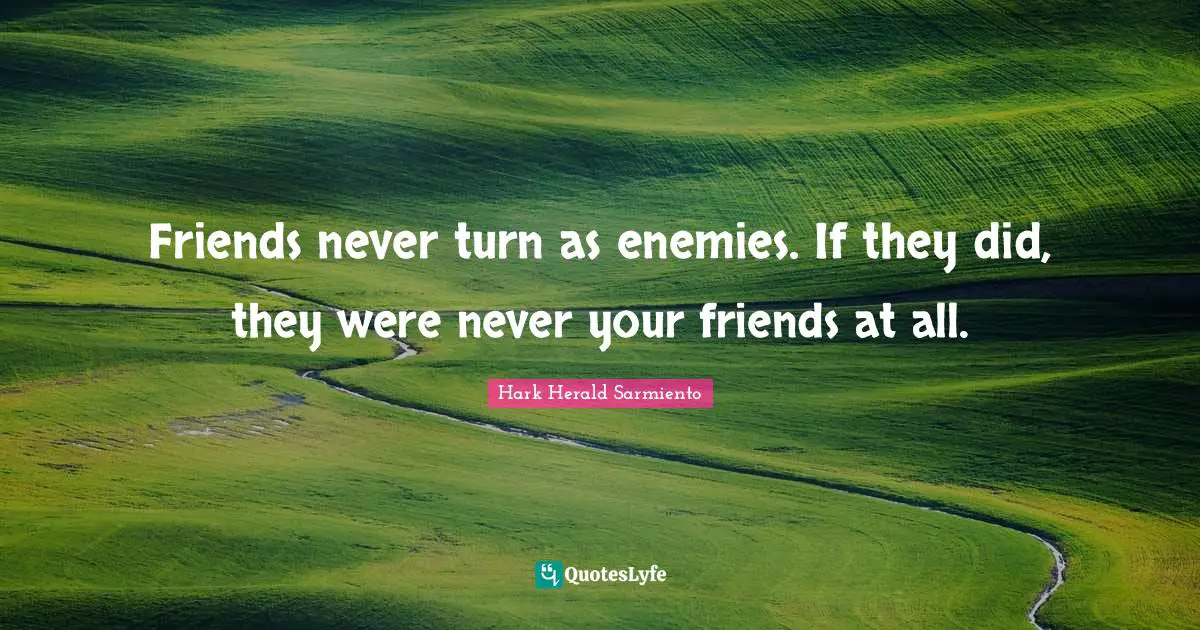 Friends never turn as enemies. If they did, they were never your friends at all.