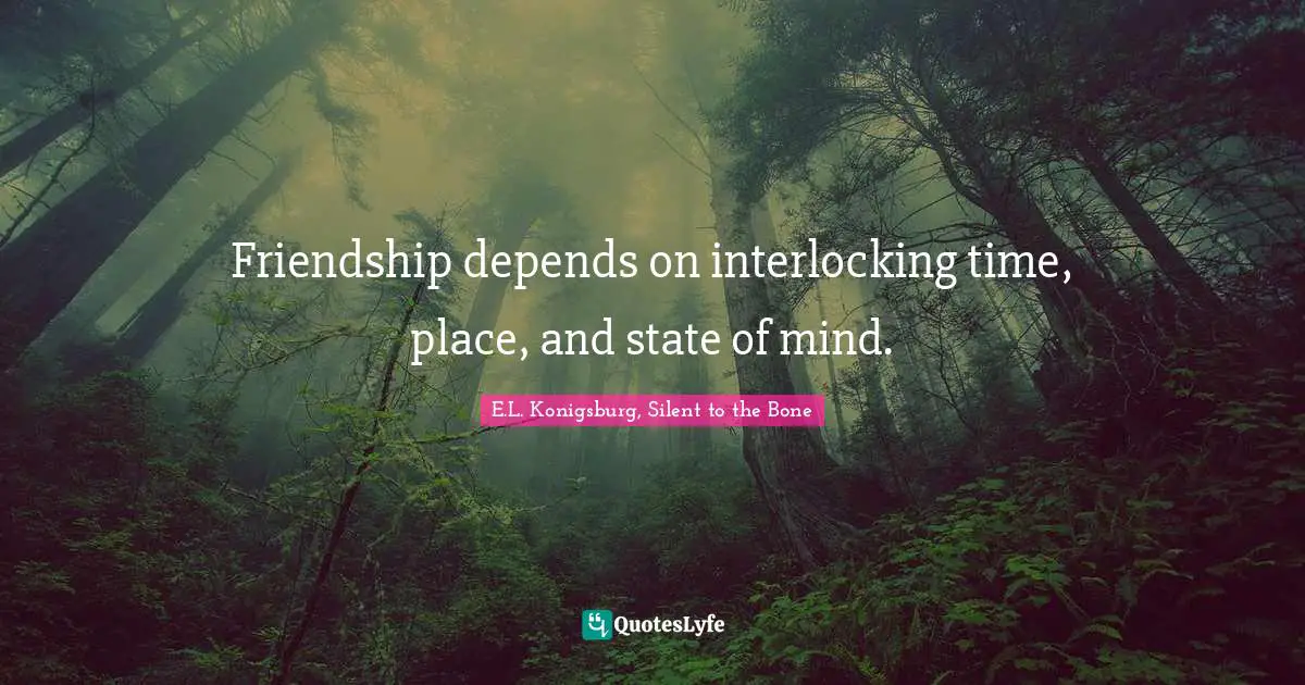 E.L. Konigsburg Quotes: "Friendship depends on interlocking time, place, and state of mind."
