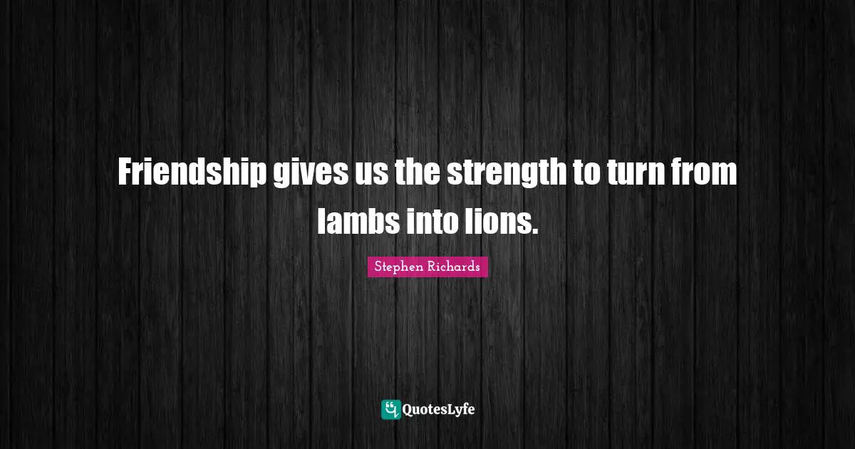 Friendship gives us the strength to turn from lambs into lions.