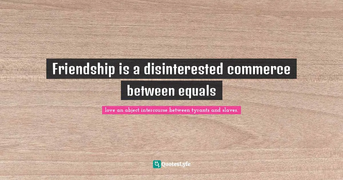 Friendship is a disinterested commerce between equals