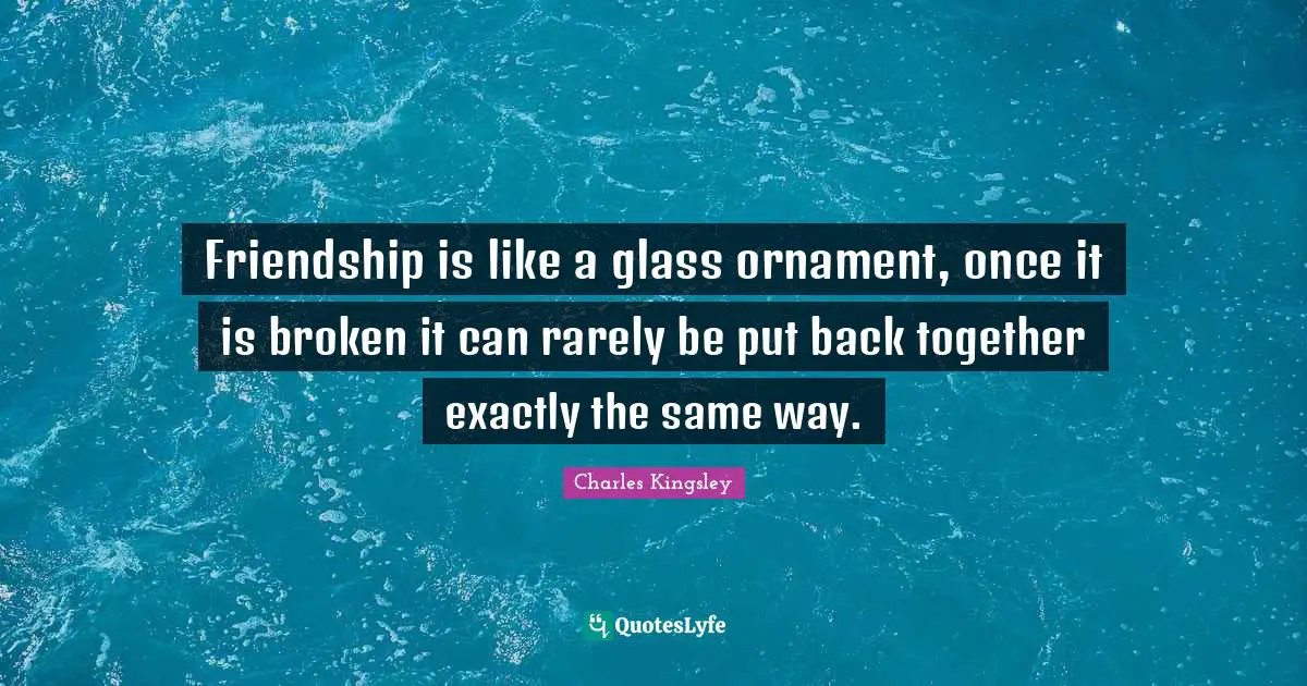 Friendship is like a glass ornament, once it is broken it can rarely be put back together exactly the same way.