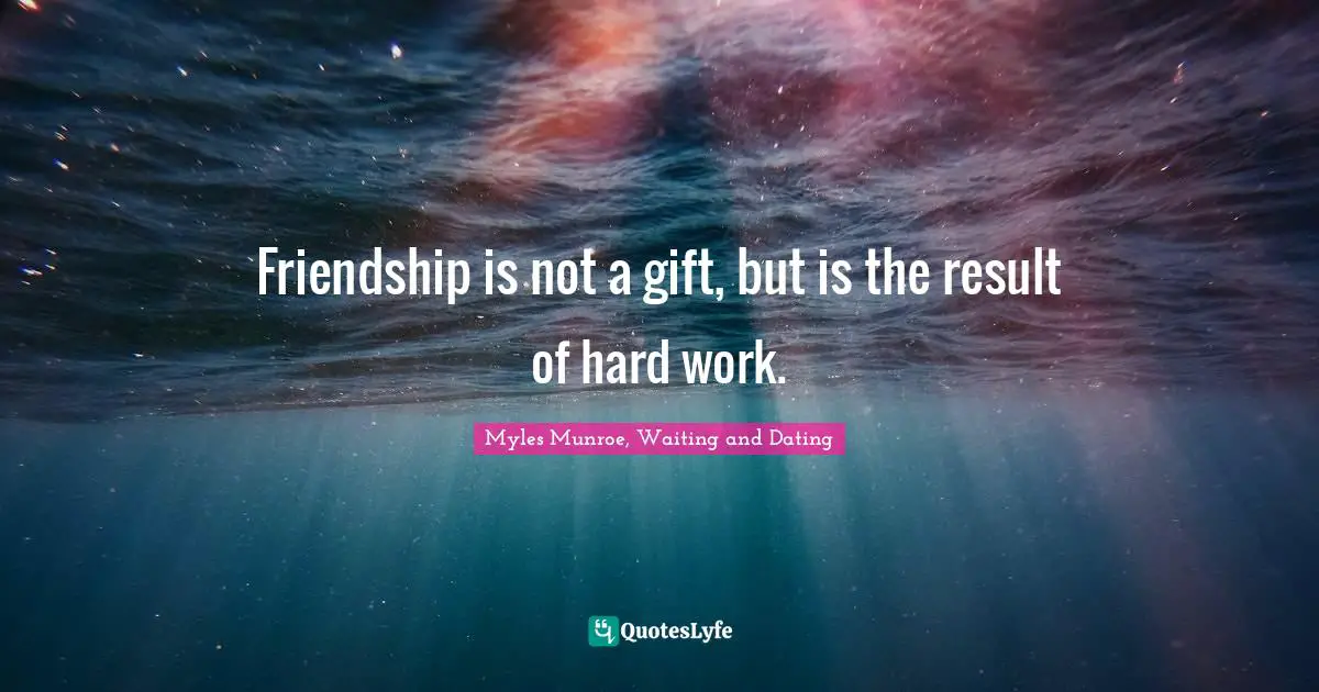 Friendship is not a gift, but is the result of hard work.