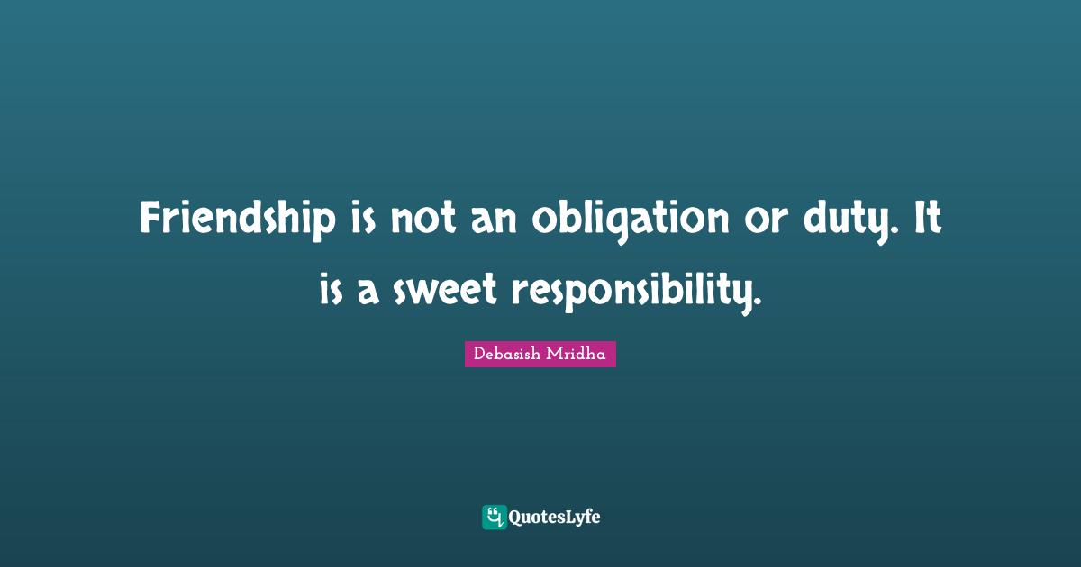 Friendship is not an obligation or duty. It is a sweet responsibility.