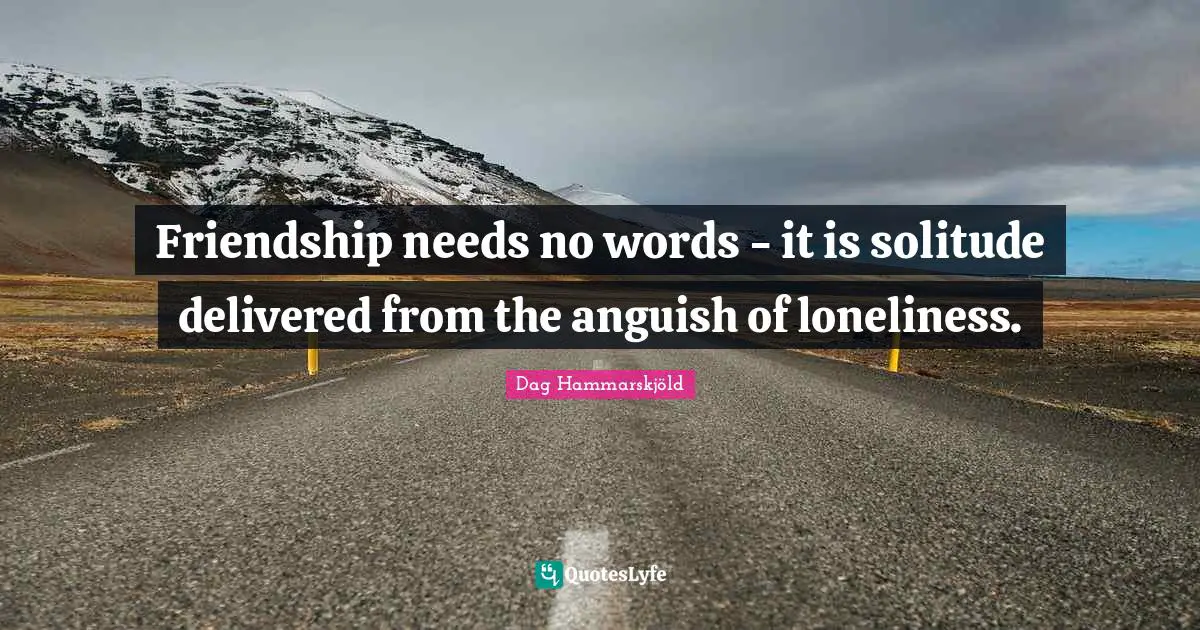 Friendship needs no words - it is solitude delivered from the anguish of loneliness.