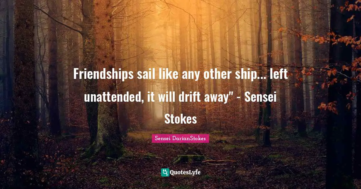 Friendships sail like any other ship... left unattended, it will drift away" - Sensei Stokes
