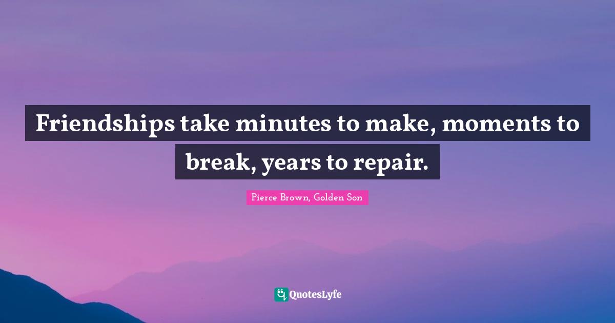 Friendships take minutes to make, moments to break, years to repair.