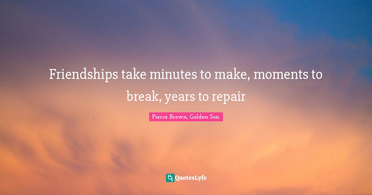 Friendships take minutes to make, moments to break, years to repair
